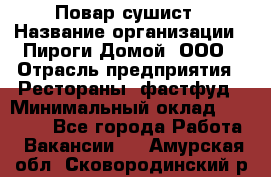 Повар-сушист › Название организации ­ Пироги Домой, ООО › Отрасль предприятия ­ Рестораны, фастфуд › Минимальный оклад ­ 35 000 - Все города Работа » Вакансии   . Амурская обл.,Сковородинский р-н